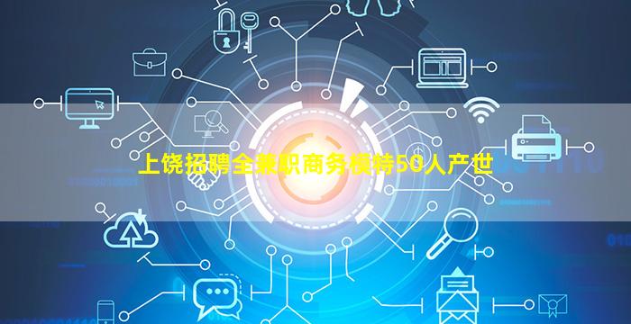 上饶招聘全兼职商务模特50人产世