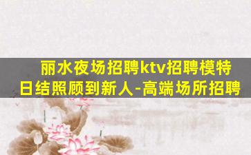 丽水夜场招聘ktv招聘模特日结照顾到新人-高端场所招聘
